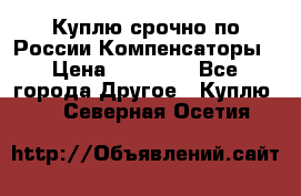 Куплю срочно по России Компенсаторы › Цена ­ 90 000 - Все города Другое » Куплю   . Северная Осетия